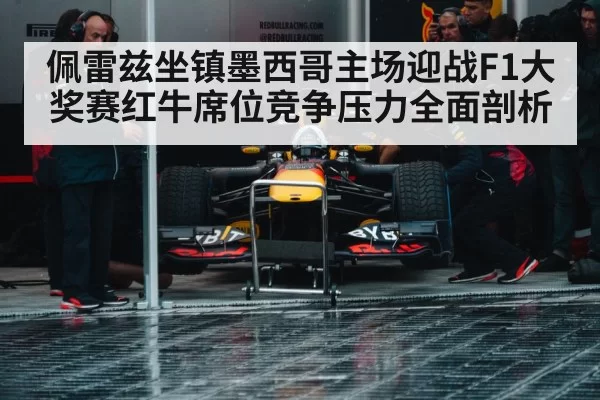 佩雷兹坐镇墨西哥主场迎战F1大奖赛红牛席位竞争压力全面剖析