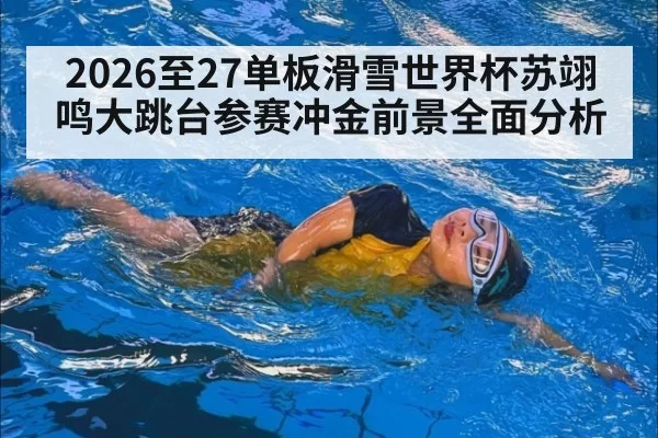 2026至27单板滑雪世界杯苏翊鸣大跳台参赛冲金前景全面分析