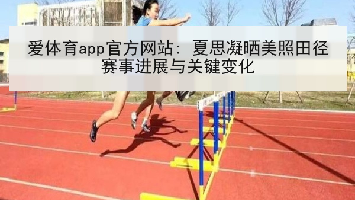 爱体育app官方网站: 夏思凝晒美照田径赛事进展与关键变化